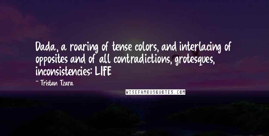 Tristan Tzara Quotes: Dada, a roaring of tense colors, and interlacing of opposites and of all contradictions, grotesques, inconsistencies: LIFE