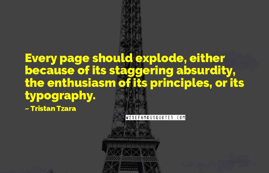 Tristan Tzara Quotes: Every page should explode, either because of its staggering absurdity, the enthusiasm of its principles, or its typography.