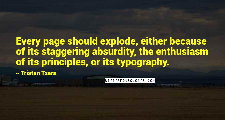 Tristan Tzara Quotes: Every page should explode, either because of its staggering absurdity, the enthusiasm of its principles, or its typography.