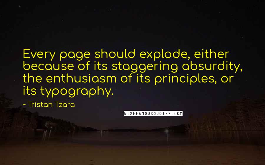 Tristan Tzara Quotes: Every page should explode, either because of its staggering absurdity, the enthusiasm of its principles, or its typography.