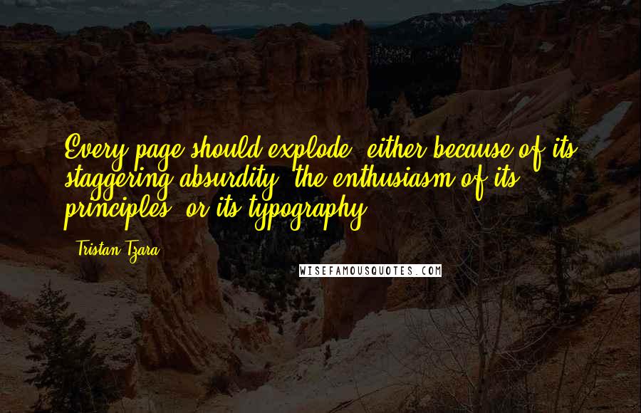 Tristan Tzara Quotes: Every page should explode, either because of its staggering absurdity, the enthusiasm of its principles, or its typography.