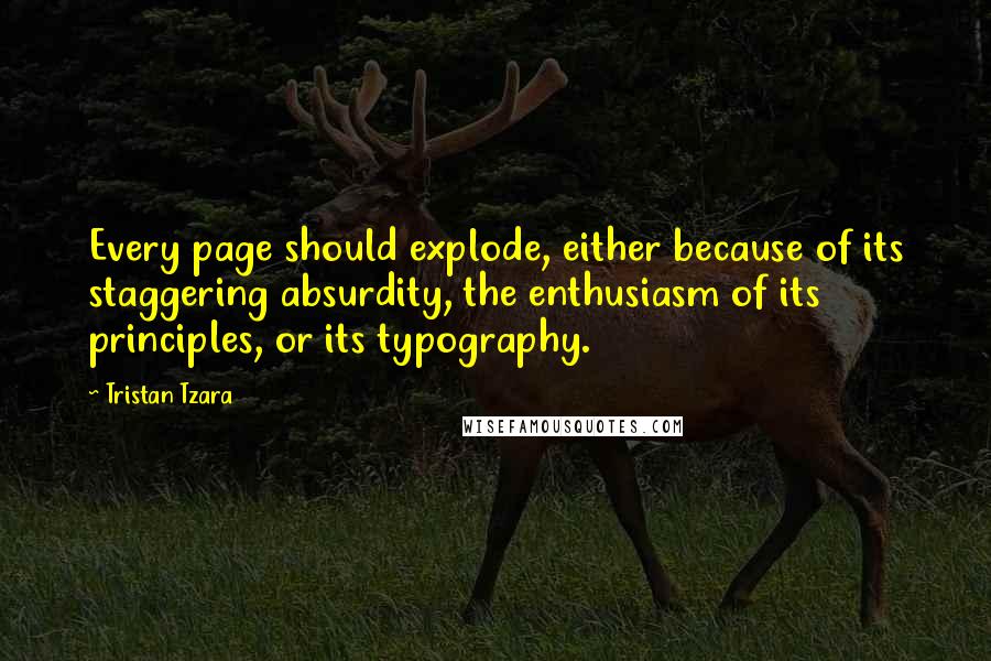 Tristan Tzara Quotes: Every page should explode, either because of its staggering absurdity, the enthusiasm of its principles, or its typography.