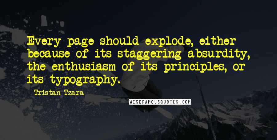 Tristan Tzara Quotes: Every page should explode, either because of its staggering absurdity, the enthusiasm of its principles, or its typography.