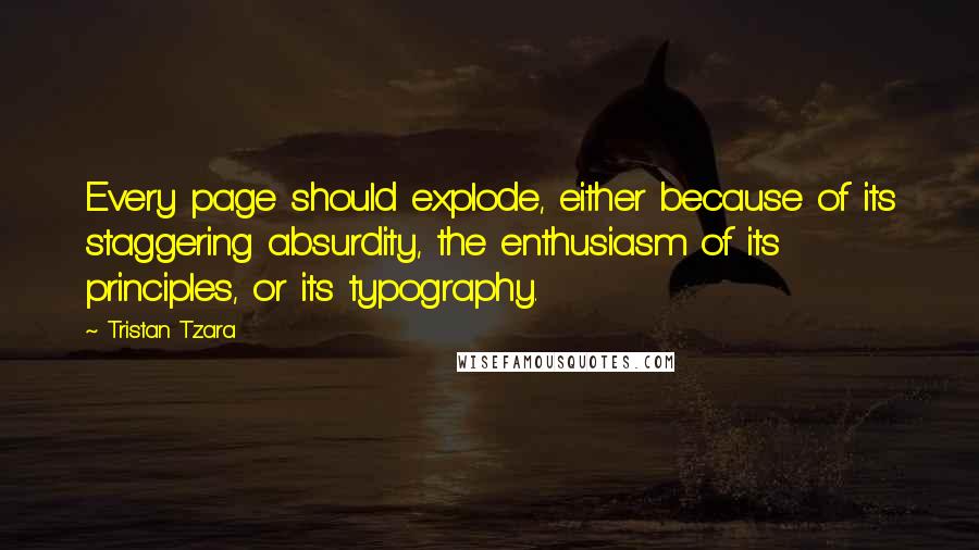 Tristan Tzara Quotes: Every page should explode, either because of its staggering absurdity, the enthusiasm of its principles, or its typography.