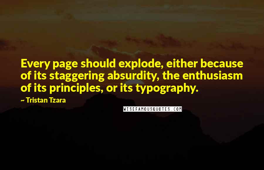 Tristan Tzara Quotes: Every page should explode, either because of its staggering absurdity, the enthusiasm of its principles, or its typography.