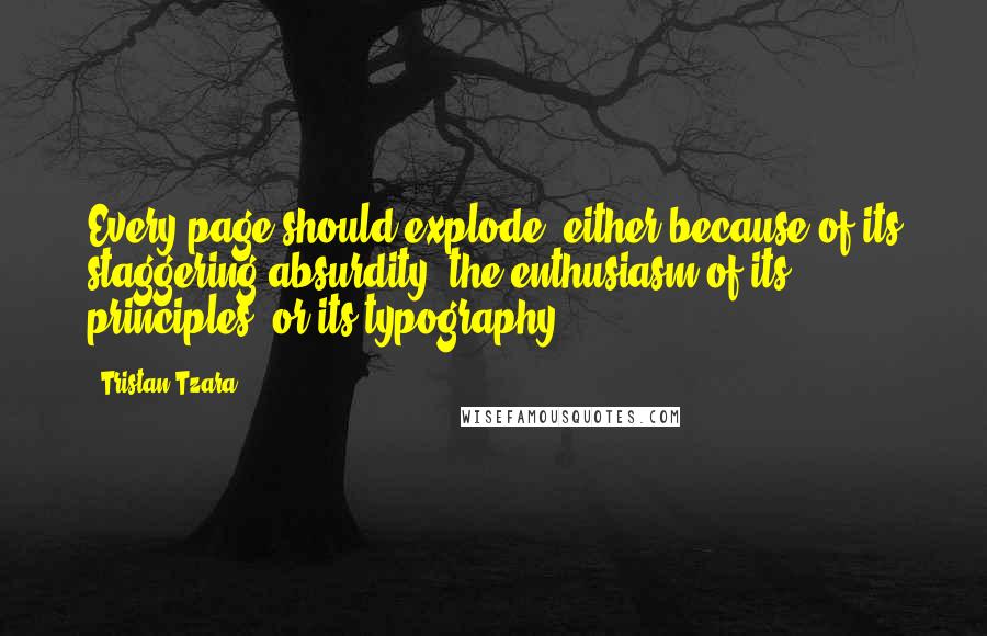 Tristan Tzara Quotes: Every page should explode, either because of its staggering absurdity, the enthusiasm of its principles, or its typography.