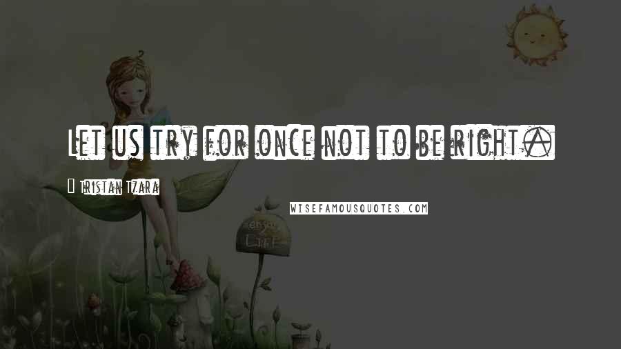 Tristan Tzara Quotes: Let us try for once not to be right.