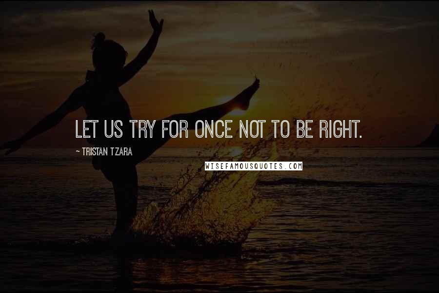 Tristan Tzara Quotes: Let us try for once not to be right.