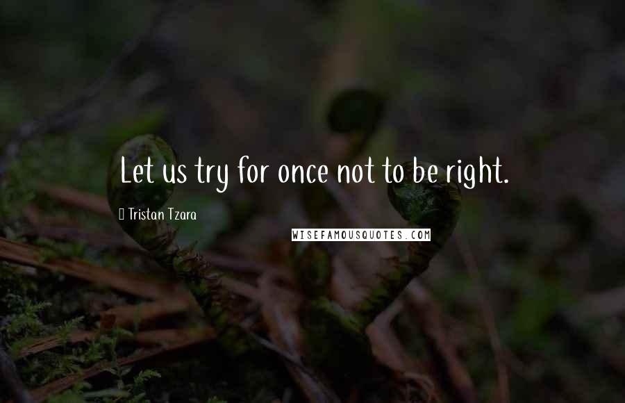 Tristan Tzara Quotes: Let us try for once not to be right.