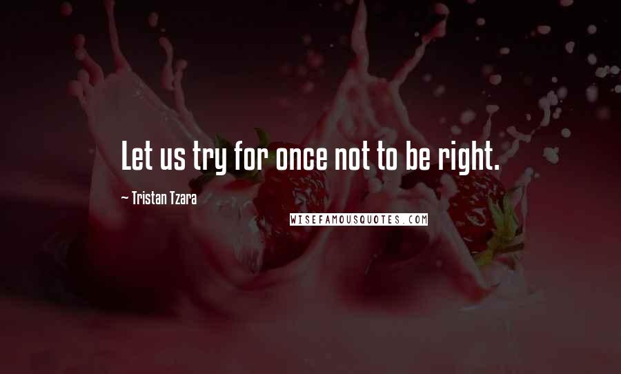 Tristan Tzara Quotes: Let us try for once not to be right.