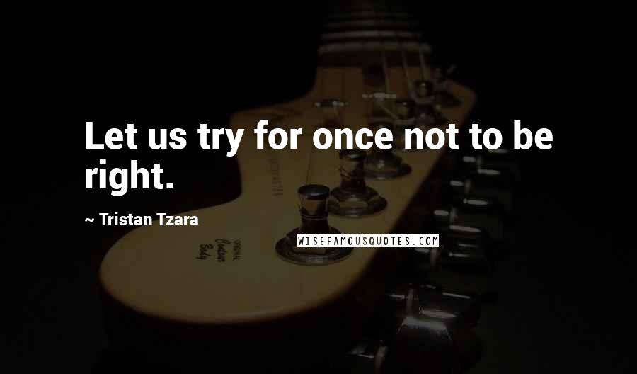 Tristan Tzara Quotes: Let us try for once not to be right.
