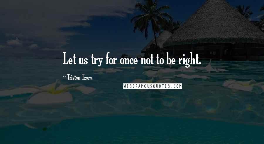 Tristan Tzara Quotes: Let us try for once not to be right.