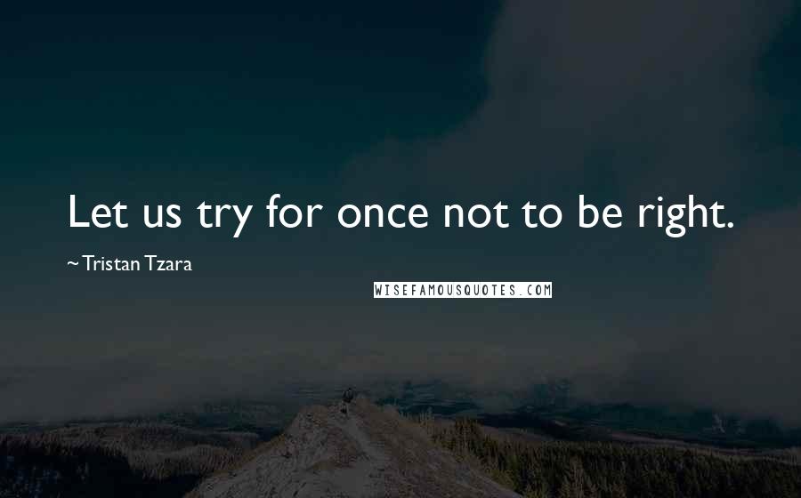 Tristan Tzara Quotes: Let us try for once not to be right.