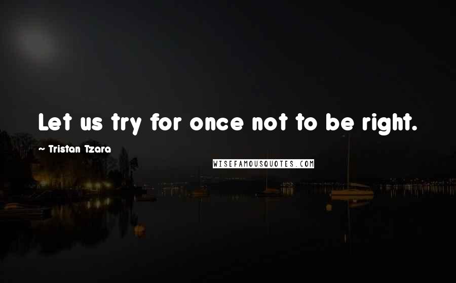 Tristan Tzara Quotes: Let us try for once not to be right.