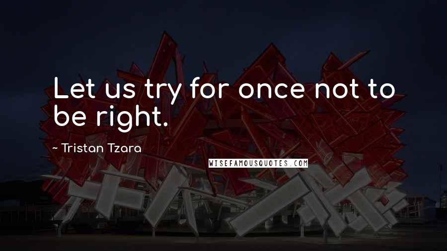 Tristan Tzara Quotes: Let us try for once not to be right.