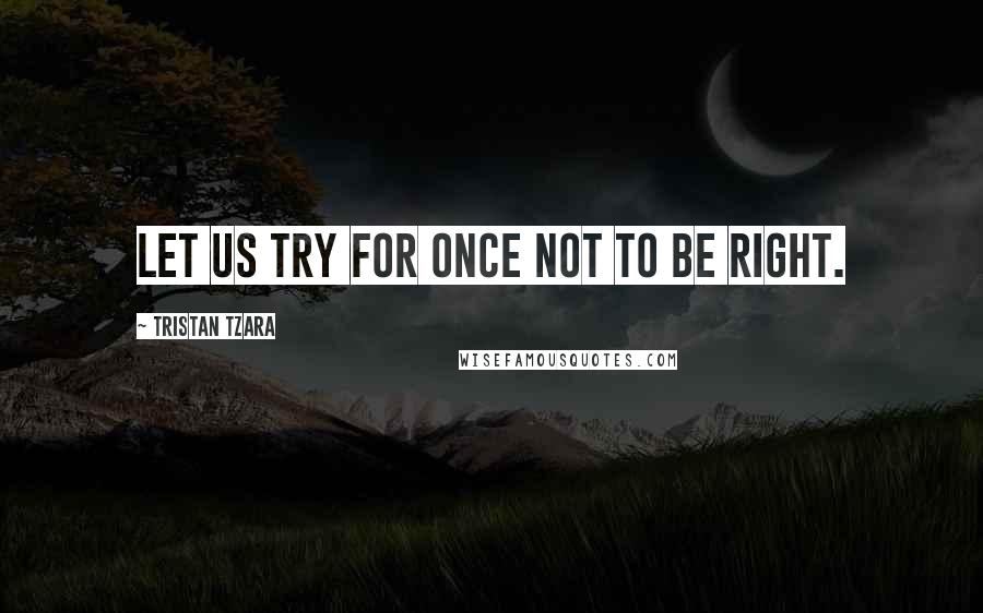 Tristan Tzara Quotes: Let us try for once not to be right.