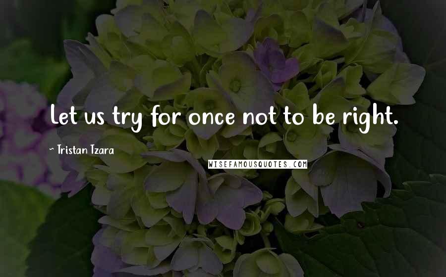 Tristan Tzara Quotes: Let us try for once not to be right.
