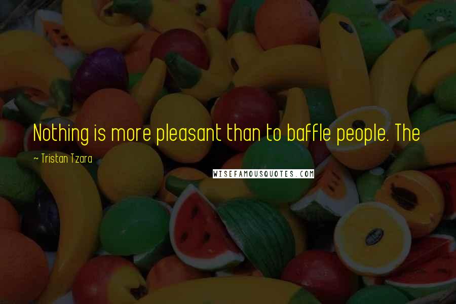 Tristan Tzara Quotes: Nothing is more pleasant than to baffle people. The