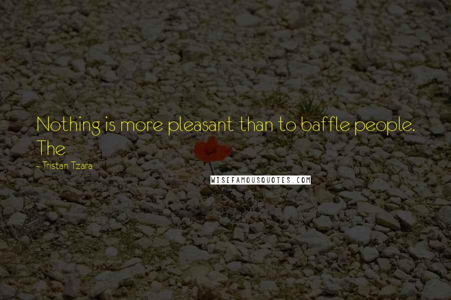 Tristan Tzara Quotes: Nothing is more pleasant than to baffle people. The