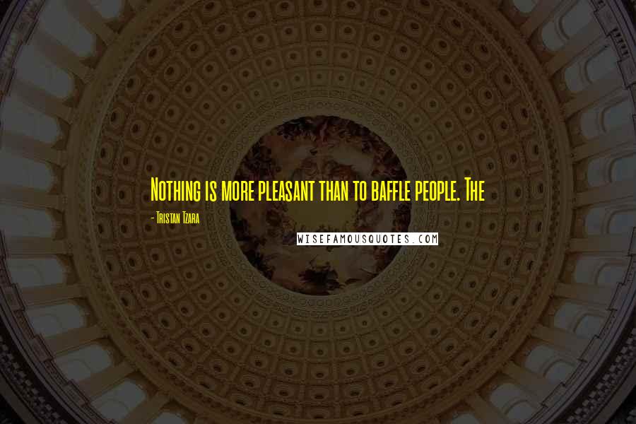 Tristan Tzara Quotes: Nothing is more pleasant than to baffle people. The