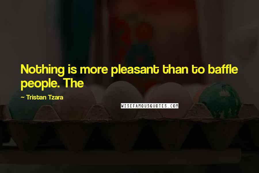 Tristan Tzara Quotes: Nothing is more pleasant than to baffle people. The