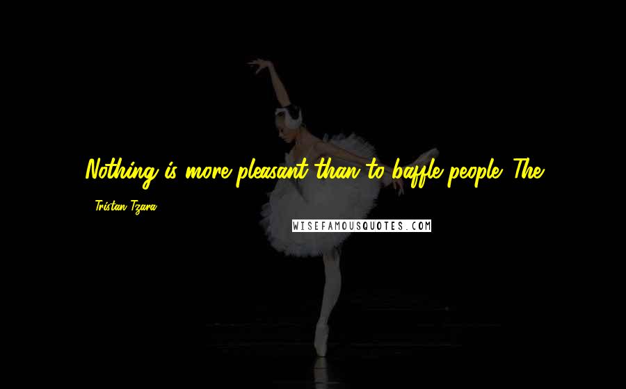 Tristan Tzara Quotes: Nothing is more pleasant than to baffle people. The