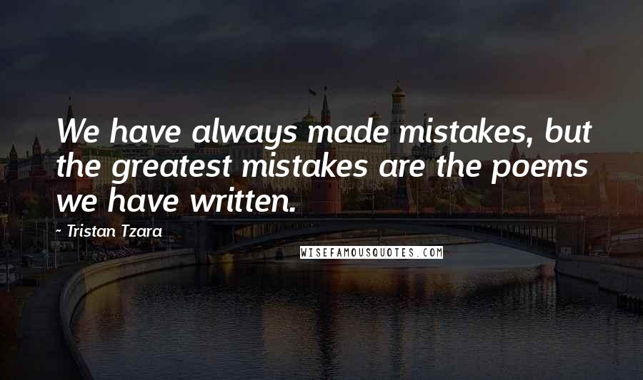 Tristan Tzara Quotes: We have always made mistakes, but the greatest mistakes are the poems we have written.