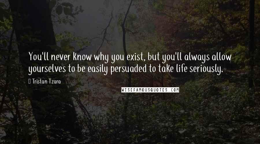 Tristan Tzara Quotes: You'll never know why you exist, but you'll always allow yourselves to be easily persuaded to take life seriously.