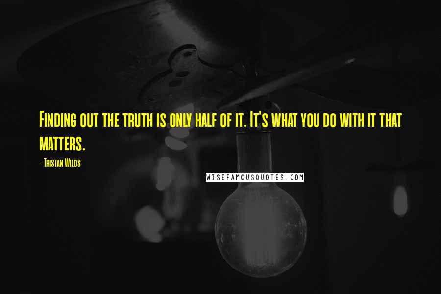 Tristan Wilds Quotes: Finding out the truth is only half of it. It's what you do with it that matters.