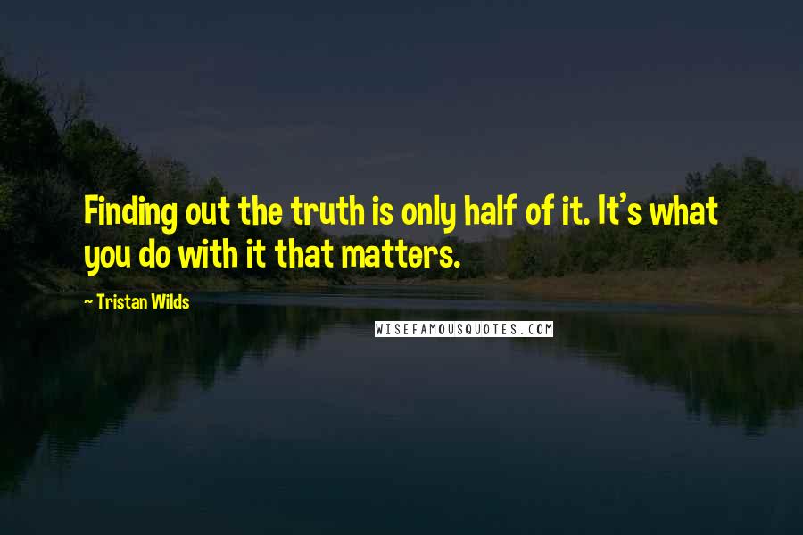 Tristan Wilds Quotes: Finding out the truth is only half of it. It's what you do with it that matters.