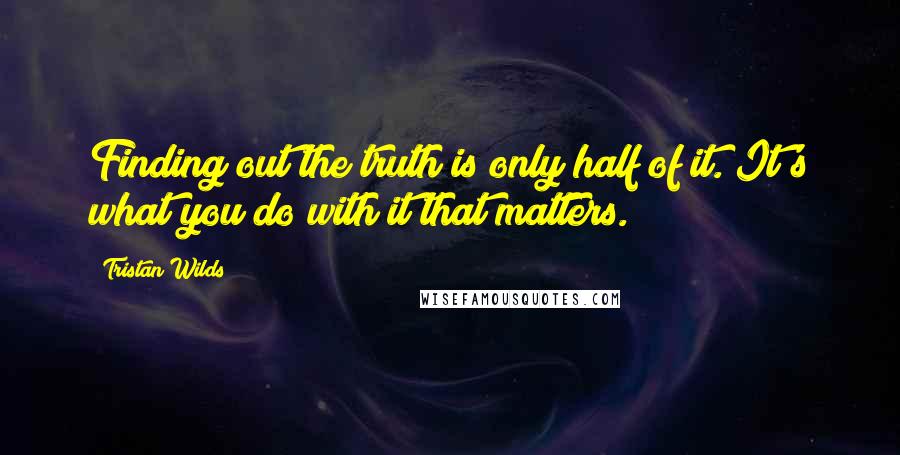 Tristan Wilds Quotes: Finding out the truth is only half of it. It's what you do with it that matters.