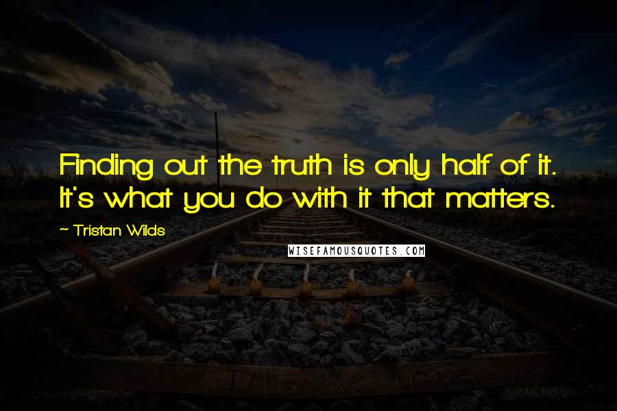 Tristan Wilds Quotes: Finding out the truth is only half of it. It's what you do with it that matters.