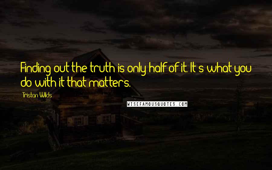 Tristan Wilds Quotes: Finding out the truth is only half of it. It's what you do with it that matters.