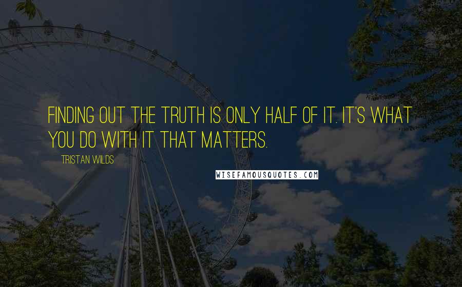 Tristan Wilds Quotes: Finding out the truth is only half of it. It's what you do with it that matters.