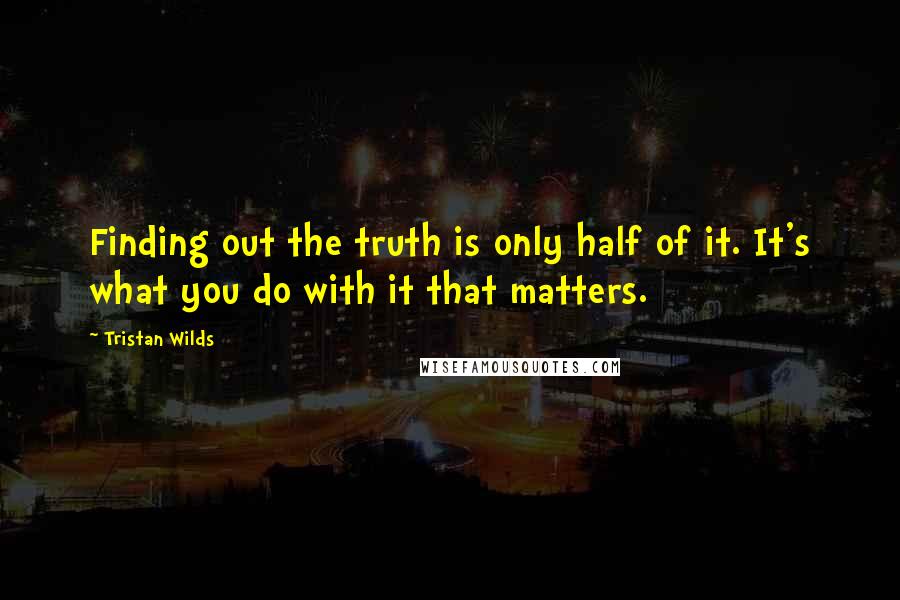 Tristan Wilds Quotes: Finding out the truth is only half of it. It's what you do with it that matters.