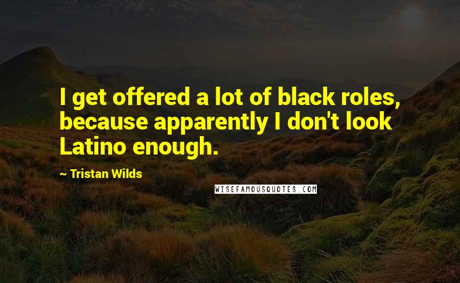 Tristan Wilds Quotes: I get offered a lot of black roles, because apparently I don't look Latino enough.
