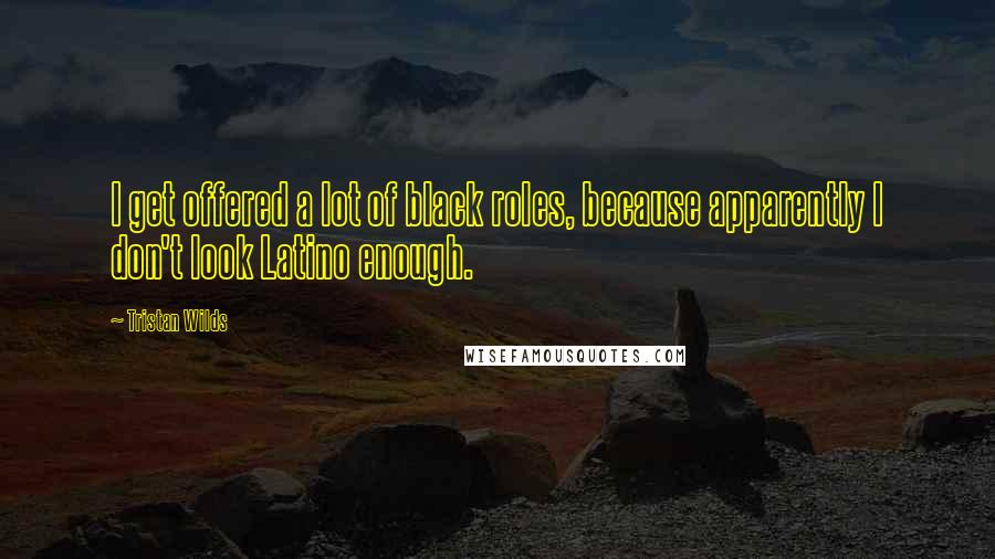 Tristan Wilds Quotes: I get offered a lot of black roles, because apparently I don't look Latino enough.
