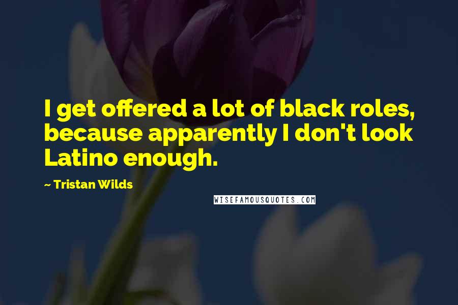 Tristan Wilds Quotes: I get offered a lot of black roles, because apparently I don't look Latino enough.