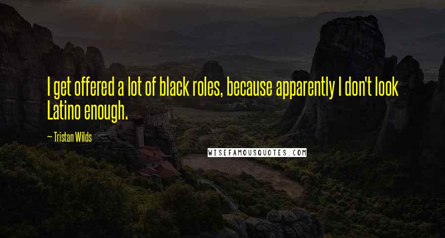Tristan Wilds Quotes: I get offered a lot of black roles, because apparently I don't look Latino enough.