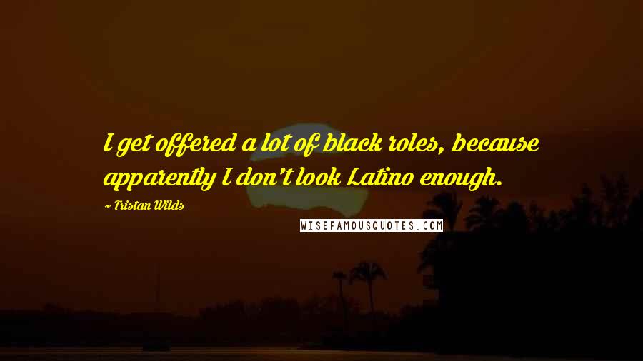 Tristan Wilds Quotes: I get offered a lot of black roles, because apparently I don't look Latino enough.