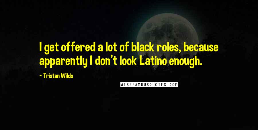 Tristan Wilds Quotes: I get offered a lot of black roles, because apparently I don't look Latino enough.