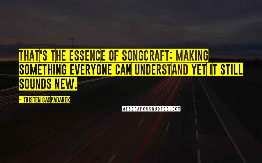 Tristen Gaspadarek Quotes: That's the essence of songcraft: making something everyone can understand yet it still sounds new.