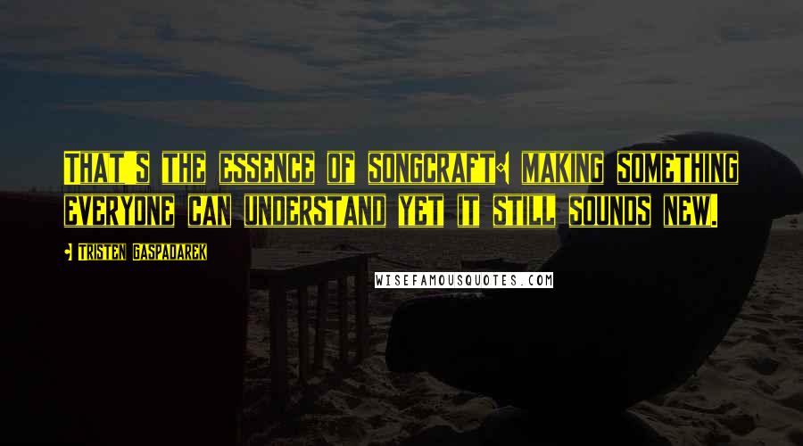 Tristen Gaspadarek Quotes: That's the essence of songcraft: making something everyone can understand yet it still sounds new.