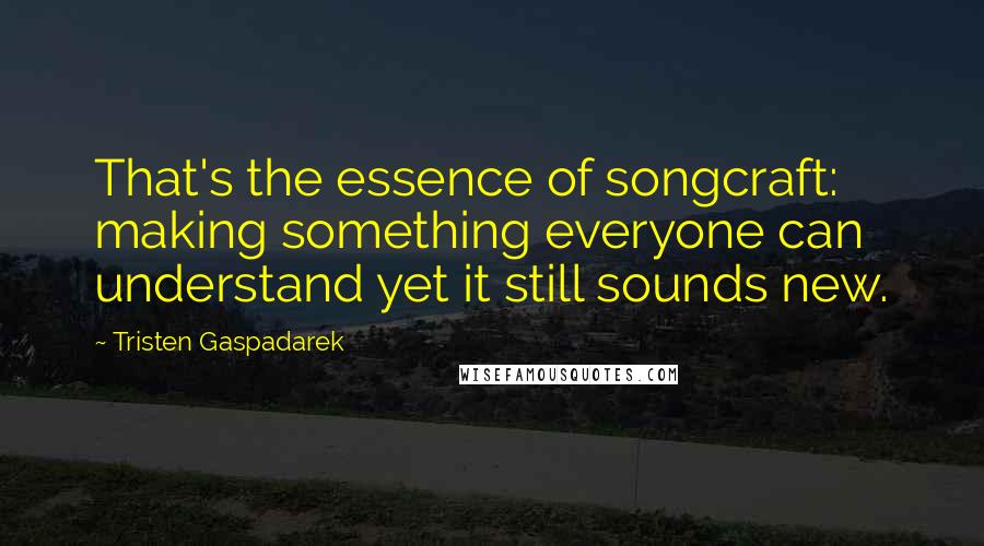 Tristen Gaspadarek Quotes: That's the essence of songcraft: making something everyone can understand yet it still sounds new.