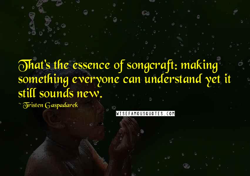 Tristen Gaspadarek Quotes: That's the essence of songcraft: making something everyone can understand yet it still sounds new.