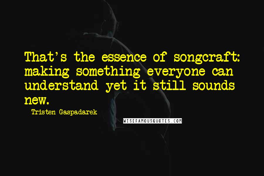 Tristen Gaspadarek Quotes: That's the essence of songcraft: making something everyone can understand yet it still sounds new.