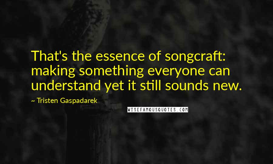 Tristen Gaspadarek Quotes: That's the essence of songcraft: making something everyone can understand yet it still sounds new.