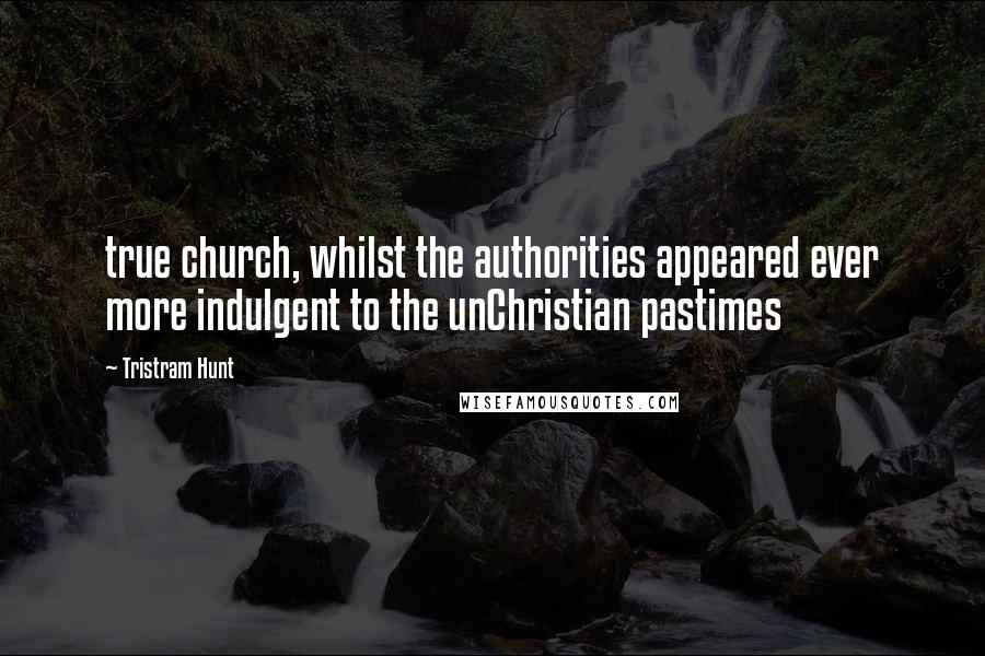 Tristram Hunt Quotes: true church, whilst the authorities appeared ever more indulgent to the unChristian pastimes