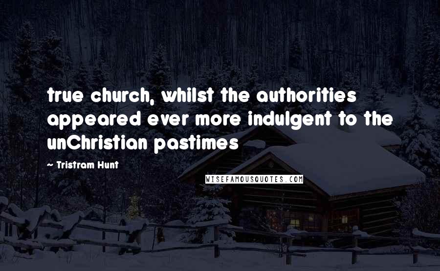 Tristram Hunt Quotes: true church, whilst the authorities appeared ever more indulgent to the unChristian pastimes