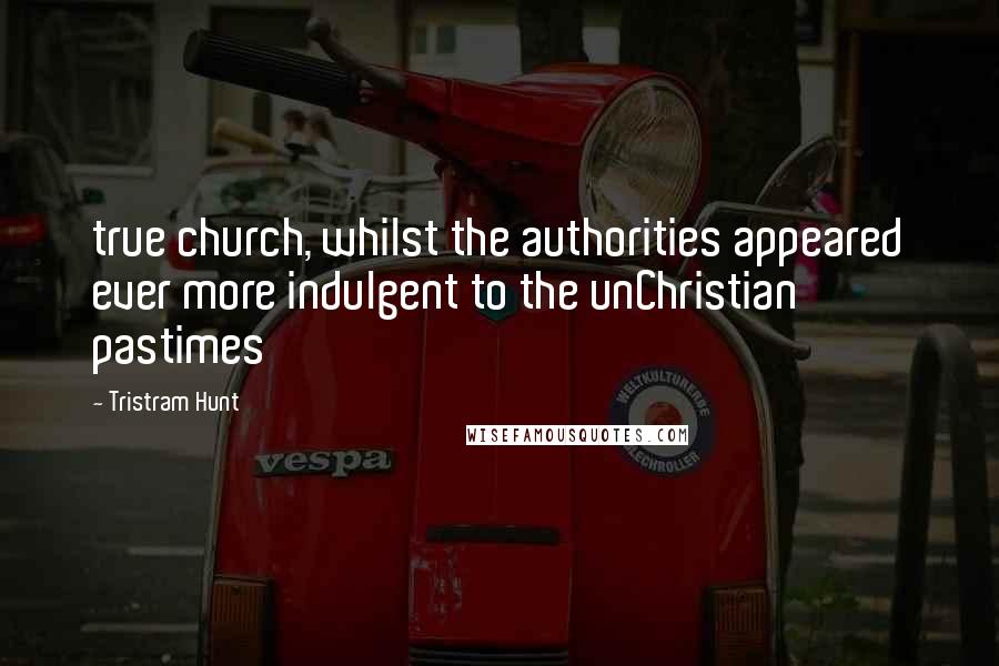 Tristram Hunt Quotes: true church, whilst the authorities appeared ever more indulgent to the unChristian pastimes